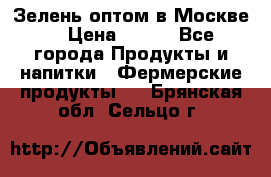 Зелень оптом в Москве. › Цена ­ 600 - Все города Продукты и напитки » Фермерские продукты   . Брянская обл.,Сельцо г.